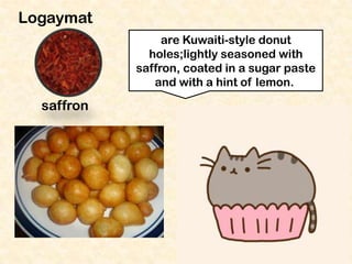 Logaymat
are Kuwaiti-style donut
holes;lightly seasoned with
saffron, coated in a sugar paste
and with a hint of lemon.

saffron

 