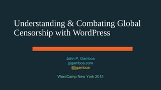 Understanding & Combating Global
Censorship with WordPress
John P. Gamboa
jpgamboa.com
@jgamboa
WordCamp New York 2015
 