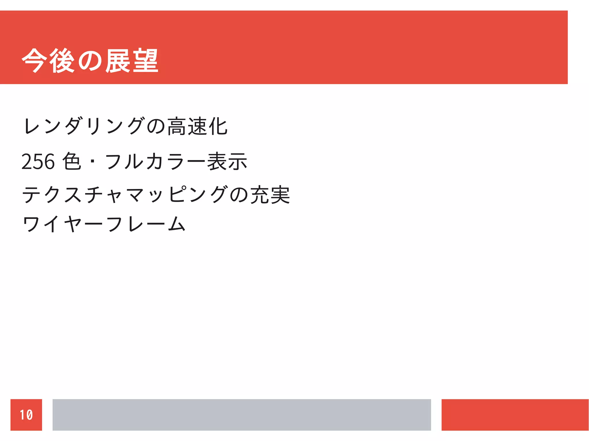 10
今後の展望
レンダリングの高速化
256 色・フルカラー表示
テクスチャマッピングの充実
ワイヤーフレーム
 