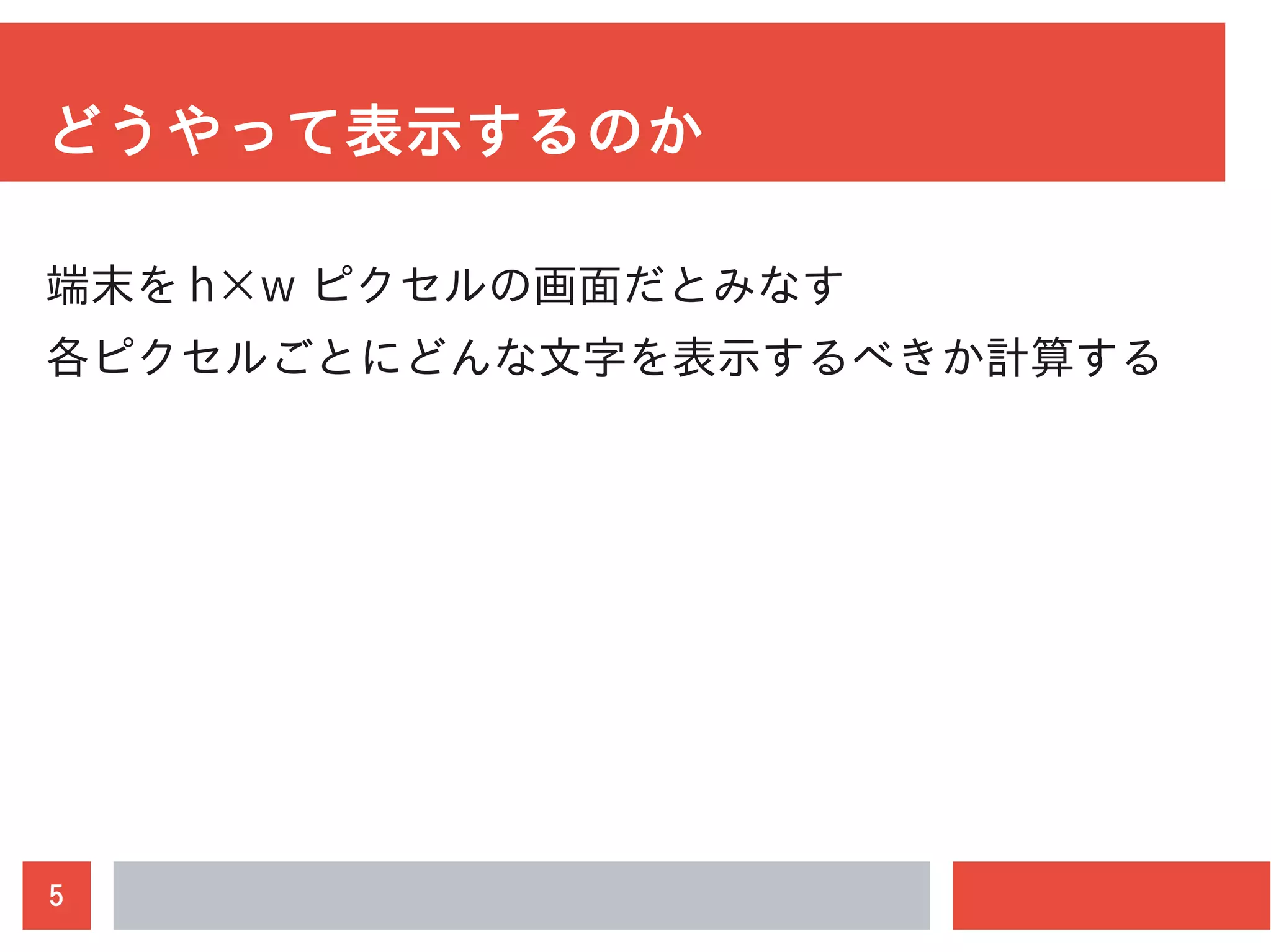 5
どうやって表示するのか
端末を h×w ピクセルの画面だとみなす
各ピクセルごとにどんな文字を表示するべきか計算する
 