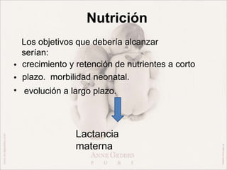 Nutrición
Los objetivos que debería alcanzar
serían:
•
•
•
crecimiento y retención de nutrientes a corto
plazo. morbilidad neonatal.
evolución a largo plazo.
Lactancia
materna
 