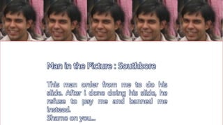 Man in the Picture : Southbore
This man order from me to do his
slide. After i done doing his slide, he
refuse to pay me and banned me
instead.
Shame on you...
 