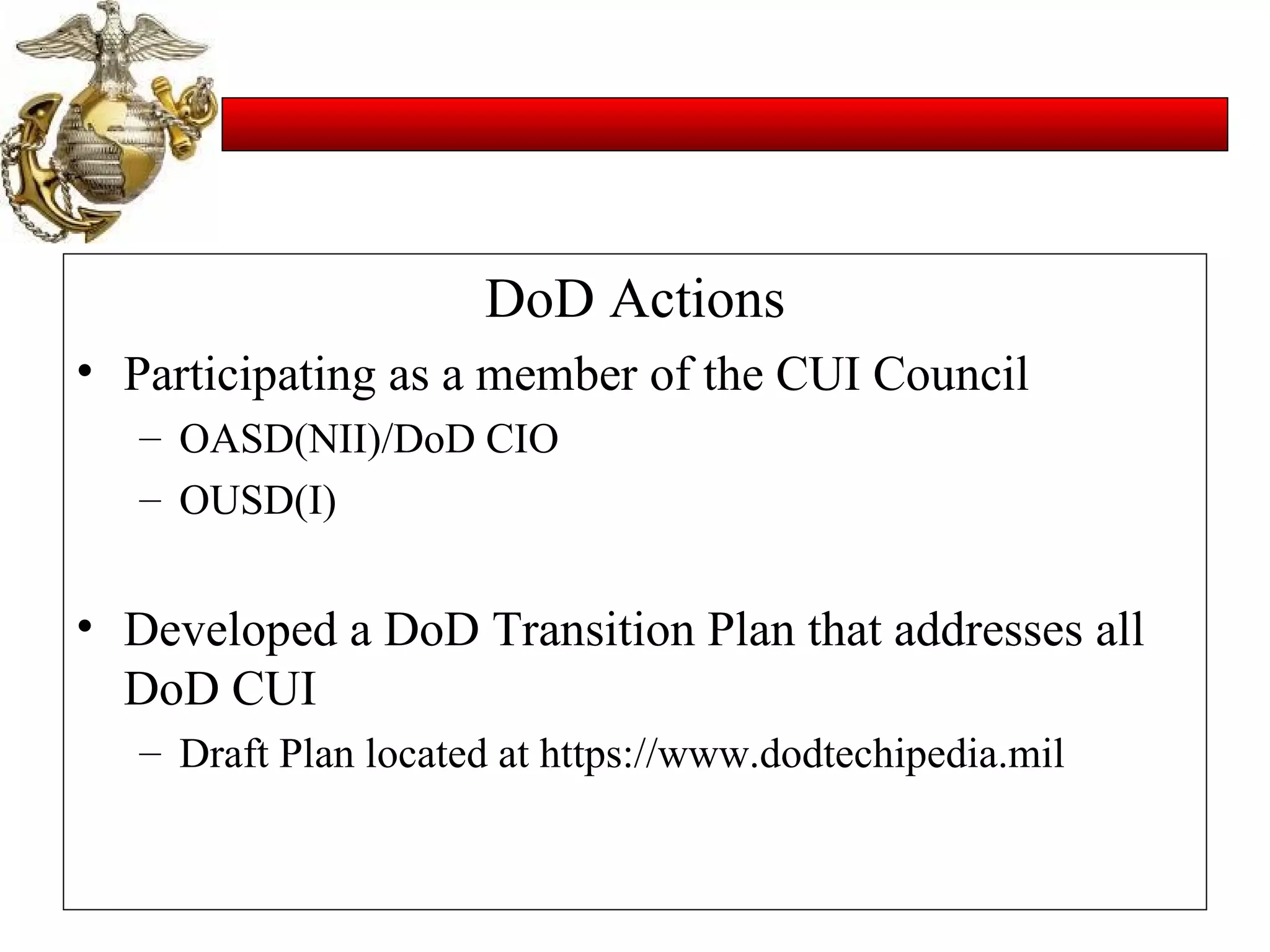 DoD Actions Participating as a member of the CUI Council OASD(NII)/DoD CIO OUSD(I) Developed a DoD Transition Plan that addresses all DoD CUI Draft Plan located at https://www.dodtechipedia.mil 