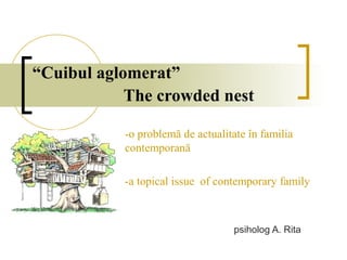 “Cuibul aglomerat”
            The crowded nest

           -o problemă de actualitate în familia
           contemporană

           -a topical issue of contemporary family



                                   psiholog A. Rita
 