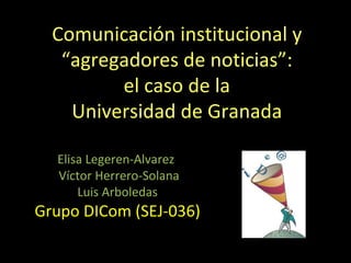 Comunicación institucional y  “agregadores de noticias”: el caso de la Universidad de Granada Elisa Legeren-Alvarez  Víctor Herrero-Solana Luis Arboledas Grupo DICom (SEJ-036) 