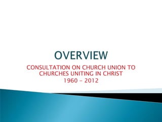 CONSULTATION ON CHURCH UNION TO
   CHURCHES UNITING IN CHRIST
          1960 - 2012
 