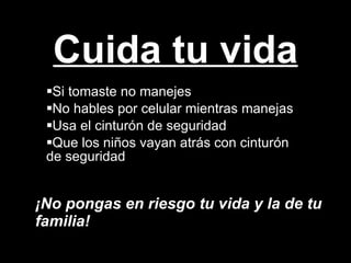 Cuida tu vida Si tomaste no manejes No hables por celular mientras manejas Usa el cinturón de seguridad Que los niños vayan atrás con cinturón de seguridad ¡No pongas en riesgo tu vida y la de tu familia!