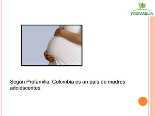 Según Profamilia: Colombia es un país de madres
adolescentes.
 