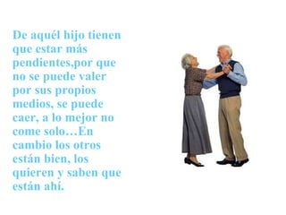 De aquél hijo tienen que estar más pendientes,por que no se puede valer por sus propios medios, se puede caer, a lo mejor no come solo…En cambio los otros están bien, los quieren y saben que están ahí . 