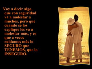 Voy a decir algo, que con seguridad va a molestar a muchos, pero que cuando se los explique les va a molestar más, y es que a veces cuidamos más lo SEGURO que TENEMOS, que lo INSEGURO. 