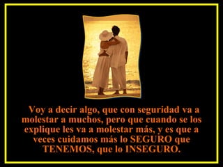 Voy a decir algo, que con seguridad va a molestar a muchos, pero que cuando se los explique les va a molestar más, y es que a veces cuidamos más lo SEGURO que TENEMOS, que lo INSEGURO. 