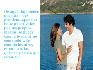 De aquél hijo tienen que estar más pendientes,por que no se puede valer por sus propios medios, se puede caer, a lo mejor no come solo…En cambio los otros están bien, los quieren y saben que están ahí . 