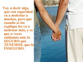 Voy a decir algo, que con seguridad va a molestar a muchos, pero que cuando se los explique les va a molestar más, y es que a veces cuidamos más lo SEGURO que TENEMOS, que lo INSEGURO. 