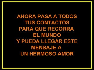 AHORA PASA A TODOS
TUS CONTACTOS
PARA QUE RECORRA
EL MUNDO
Y PUEDA LLEGAR ESTE
MENSAJE A
UN HERMOSO AMOR
 