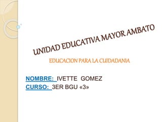EDUCACION PARA LA CUIDADANIA
NOMBRE: IVETTE GOMEZ
CURSO: 3ER BGU «3»
 