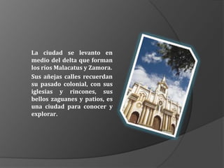 La ciudad se levanto en
medio del delta que forman
los ríos Malacatus y Zamora.
Sus añejas calles recuerdan
su pasado colonial, con sus
iglesias y rincones, sus
bellos zaguanes y patios, es
una ciudad para conocer y
explorar.
 