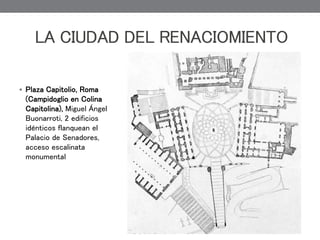  Plaza Capitolio, Roma
(Campidoglio en Colina
Capitolina), Miguel Ángel
Buonarroti, 2 edificios
idénticos flanquean el
Palacio de Senadores,
acceso escalinata
monumental
LA CIUDAD DEL RENACIOMIENTO
 