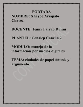 PORTADA
NOMBRE: Xhaybe Arzapalo
Chavez
DOCENTE: Jenny Parrao Duran
PLANTEL: Conalep Cancún 2
MODULO: manejo de la
información por medios digitales
TEMA: ciudades de papel síntesis y
argumento
 