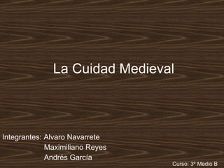 La Cuidad   Medieval Integrantes: Alvaro Navarrete Maximiliano Reyes Andrés García Curso: 3º Medio B 