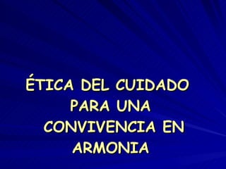 ÉTICA DEL CUIDADO  PARA UNA  CONVIVENCIA EN ARMONIA 