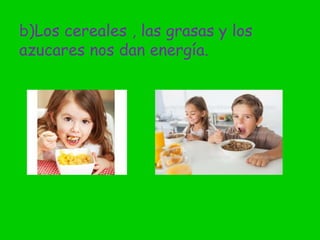 b)Los cereales , las grasas y los
azucares nos dan energía.
 