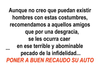 Aunque no creo que puedan existir hombres con estas costumbres, recomendamos a aquellos amigos que por una desgracia, se les ocurra caer  en ese terrible y abominable pecado de la infidelidad... PONER A BUEN RECAUDO SU AUTO   ...   