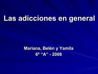 Las adicciones en general Mariana, Belén y Yamila 6º “A” - 2008 