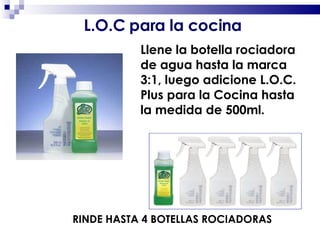 Llene la botella rociadora de agua hasta la marca 3:1, luego adicione L.O.C. Plus para la Cocina hasta la medida de 500ml. RINDE HASTA 4 BOTELLAS ROCIADORAS L.O.C para la cocina 