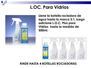 Llene la botella rociadora de agua hasta la marca 3:1, luego adicione L.O.C. Plus para Vidrios  hasta la medida de 500ml. RINDE HASTA 4 BOTELLAS ROCIADORAS L.OC. Para Vidrios 