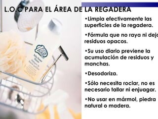 Limpia efectivamente las superficies de la regadera. Fórmula que no raya ni deja residuos opacos. Su uso diario previene la acumulación de residuos y manchas. Desodoriza. Sólo necesita rociar, no es necesario tallar ni enjuagar. No usar en mármol, piedra natural o madera. L.O.C PARA EL ÁREA DE LA REGADERA 