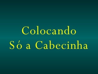 Colocando Só a Cabecinha 