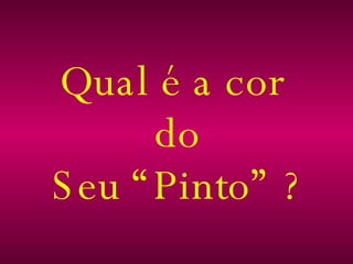 Qual é a cor  do Seu “Pinto” ? 