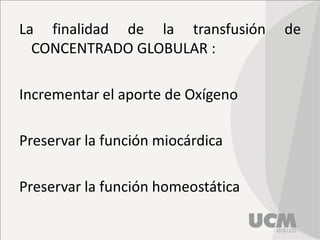 La finalidad de la transfusión de
CONCENTRADO GLOBULAR :
Incrementar el aporte de Oxígeno
Preservar la función miocárdica
Preservar la función homeostática
 
