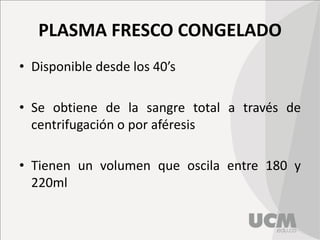 PLASMA FRESCO CONGELADO
• Disponible desde los 40’s
• Se obtiene de la sangre total a través de
centrifugación o por aféresis
• Tienen un volumen que oscila entre 180 y
220ml
 