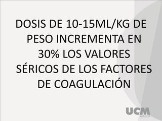 DOSIS DE 10-15ML/KG DE
PESO INCREMENTA EN
30% LOS VALORES
SÉRICOS DE LOS FACTORES
DE COAGULACIÓN
 