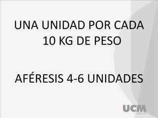 UNA UNIDAD POR CADA
10 KG DE PESO
AFÉRESIS 4-6 UNIDADES
 