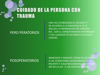 PERO PERATORIOS
POSOPERATORIOS
UNA VEZ ESTABILIZADO EL PACIENTE Y
DE ACUERDO A LA EMERGENCIA SE LE
REALIZA LA PREPARACION PRE OPERATO-
RIA . CON EL CONSENTIMIENTO INFORMADO
Y LOS CUIDADOS DE ACUERDO A SUS NECE-
CIDADES
INMEDIATO Y MEDIATO, SERAN DE ACUERDO
A LAS CONDICIONES HEMODINAMICAS DEL
PACIENTE Y A SUS NECESIDADES , ESTE PUEDE
SER EN LA UCI O EN HOSPITALIZACION
 