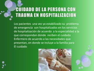 Los pacientes una vez ya estabilizado su problema
de emergencia son hospitalizados en los servicios
de hospitalización de acuerdo a la especialidad a la
que correspondan donde reciben el cuidado
Enfermero de acuerdo a las necesidades que
presentan, en donde se incluye a la familia para
El cuidado
 