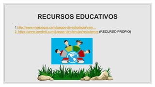 RECURSOS EDUCATIVOS
1.http://www.vivajuegos.com/juegos-de-estrategia/vam…
2. https://www.cerebriti.com/juegos-de-ciencias/reciclemos (RECURSO PROPIO)
 