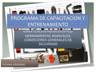 PROGRAMA DE CAPACITACION Y
ENTRENAMIENTO
NORMA TECNICA DE PREVENCION (NTP) 391
HERRAMIENTAS MANUALES-
CONDICIONES GENERALES DE
SEGURIDAD
TATIANA JERONIMO
 