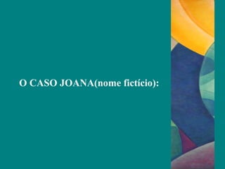 O CASO JOANA(nome fictício):
 