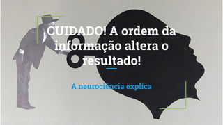 CUIDADO! A ordem da
informação altera o
resultado!
A neurociência explica
 