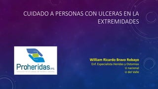 CUIDADO A PERSONAS CON ULCERAS EN LA
EXTREMIDADES
William Ricardo Bravo Robayo
Enf. Especialista Heridas y Ostomias
U nacional
U del Valle
 