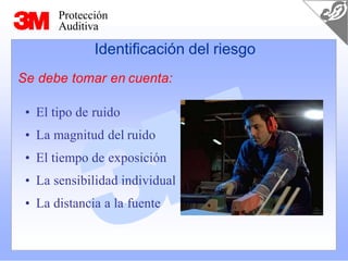 Protección
Auditiva
Identificación del riesgo
Se debe tomar en cuenta:
• El tipo de ruido
• La magnitud del ruido
• El tiempo de exposición
• La sensibilidad individual
• La distancia a la fuente
 