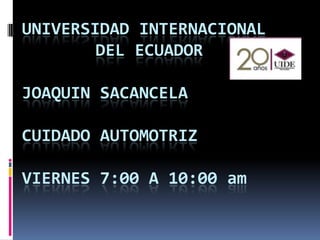 UNIVERSIDAD INTERNACIONAL
DEL ECUADOR
JOAQUIN SACANCELA
CUIDADO AUTOMOTRIZ
VIERNES 7:00 A 10:00 am
 