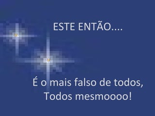 ESTE ENTÃO....



É o mais falso de todos,
  Todos mesmoooo!
 