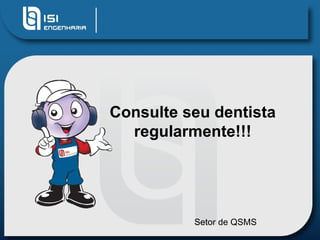 Consulte seu dentista regularmente!!! Setor de QSMS 