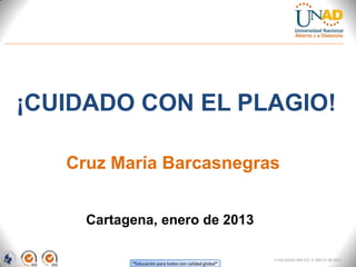 ¡CUIDADO CON EL PLAGIO!

   Cruz María Barcasnegras


     Cartagena, enero de 2013

                                                       FI-GQ-GCMU-004-015 V. 000-27-08-2011
           “Educación para todos con calidad global”
 