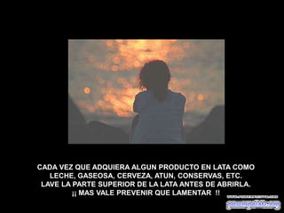 CADA VEZ QUE ADQUIERA ALGUN PRODUCTO EN LATA COMO
LECHE, GASEOSA, CERVEZA, ATUN, CONSERVAS, ETC.
LAVE LA PARTE SUPERIOR DE LA LATA ANTES DE ABRIRLA.
¡¡ MAS VALE PREVENIR QUE LAMENTAR !!
 