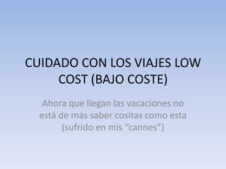 CUIDADO CON LOS VIAJES LOW
     COST (BAJO COSTE)
   Ahora que llegan las vacaciones no
  está de más saber cositas como esta
        (sufrido en mis “cannes”)
 